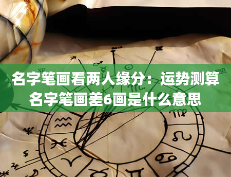 名字笔画看两人缘分：运势测算名字笔画差6画是什么意思