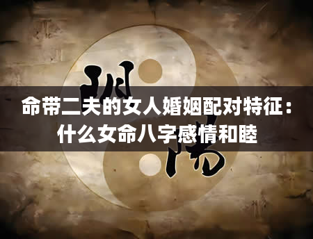 命带二夫的女人婚姻配对特征：什么女命八字感情和睦