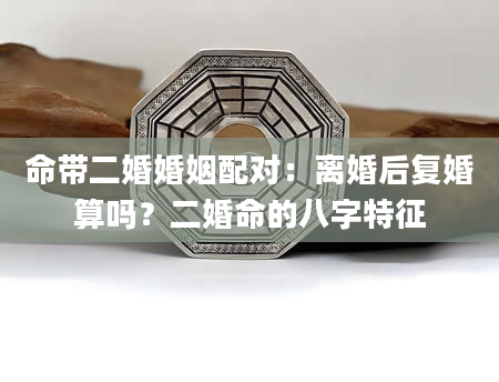 命带二婚婚姻配对：离婚后复婚算吗？二婚命的八字特征