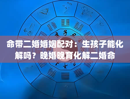 命带二婚婚姻配对：生孩子能化解吗？晚婚晚育化解二婚命