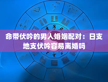 命带伏吟的男人婚姻配对：日支地支伏吟容易离婚吗