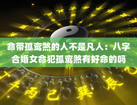 命带孤鸾煞的人不是凡人：八字合婚女命犯孤鸾煞有好命的吗