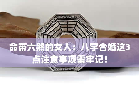 命带六煞的女人：八字合婚这3点注意事项需牢记！