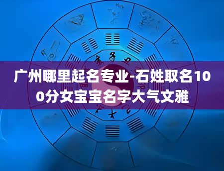 广州哪里起名专业-石姓取名100分女宝宝名字大气文雅
