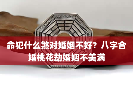 命犯什么煞对婚姻不好？八字合婚桃花劫婚姻不美满