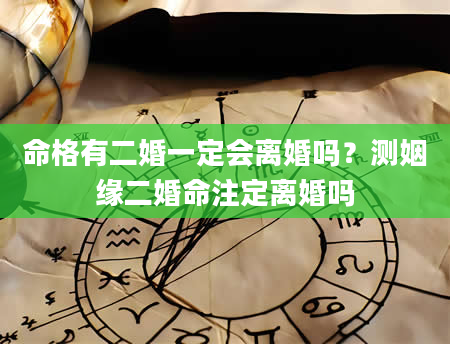 命格有二婚一定会离婚吗？测姻缘二婚命注定离婚吗