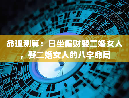 命理测算：日坐偏财娶二婚女人，娶二婚女人的八字命局