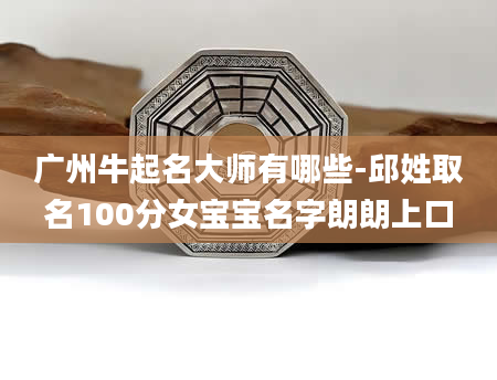 广州牛起名大师有哪些-邱姓取名100分女宝宝名字朗朗上口