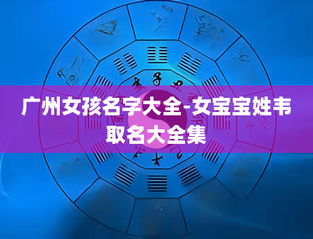 广州女孩名字大全-女宝宝姓韦取名大全集