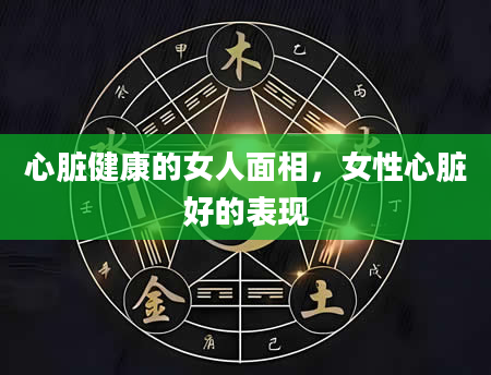 心脏健康的女人面相，女性心脏好的表现
