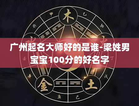 广州起名大师好的是谁-梁姓男宝宝100分的好名字