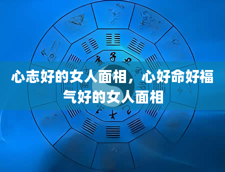 心志好的女人面相，心好命好福气好的女人面相