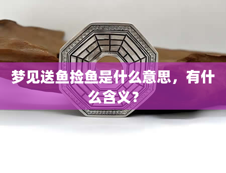 梦见送鱼捡鱼是什么意思，有什么含义？