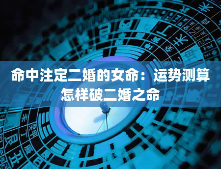 命中注定二婚的女命：运势测算怎样破二婚之命
