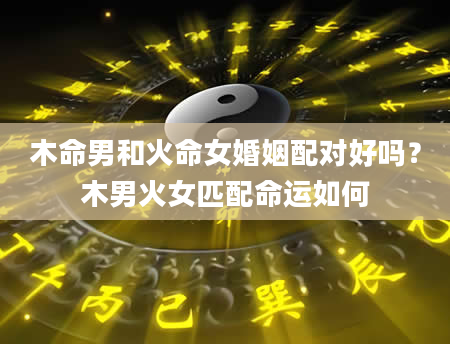 木命男和火命女婚姻配对好吗？木男火女匹配命运如何