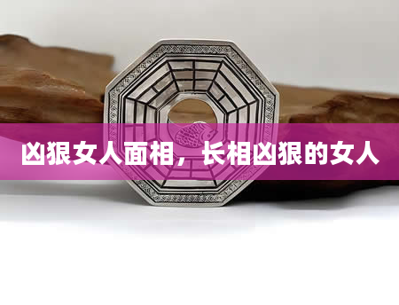 凶狠女人面相，长相凶狠的女人