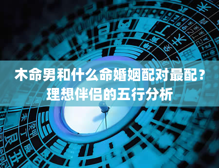 木命男和什么命婚姻配对最配？理想伴侣的五行分析