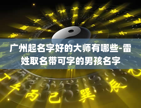 广州起名字好的大师有哪些-雷姓取名带可字的男孩名字