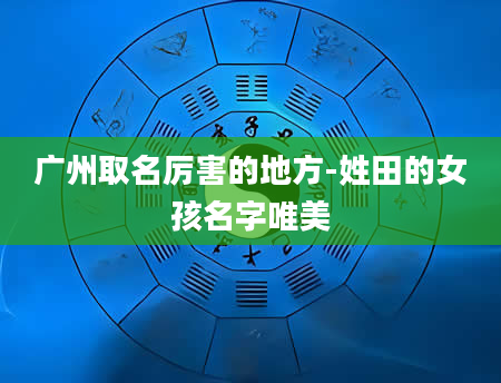 广州取名厉害的地方-姓田的女孩名字唯美