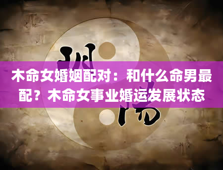 木命女婚姻配对：和什么命男最配？木命女事业婚运发展状态