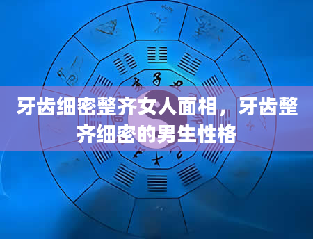 牙齿细密整齐女人面相，牙齿整齐细密的男生性格
