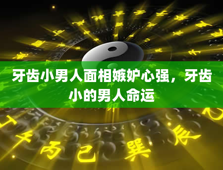 牙齿小男人面相嫉妒心强，牙齿小的男人命运