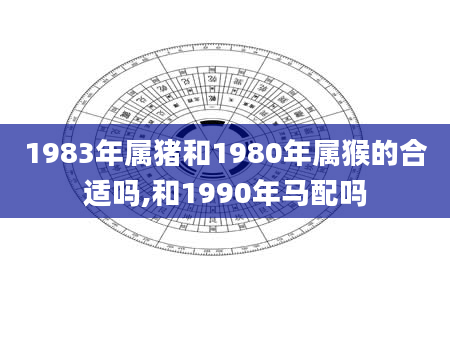 1983年属猪和1980年属猴的合适吗,和1990年马配吗