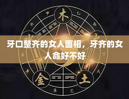 牙口整齐的女人面相，牙齐的女人命好不好