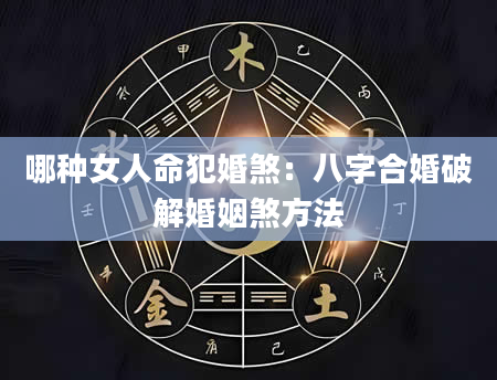 哪种女人命犯婚煞：八字合婚破解婚姻煞方法