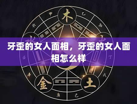 牙歪的女人面相，牙歪的女人面相怎么样