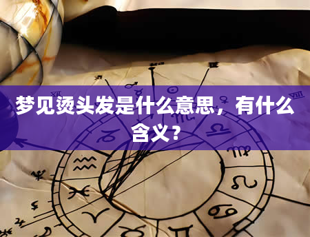梦见烫头发是什么意思，有什么含义？