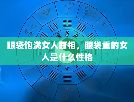 眼袋饱满女人面相，眼袋重的女人是什么性格