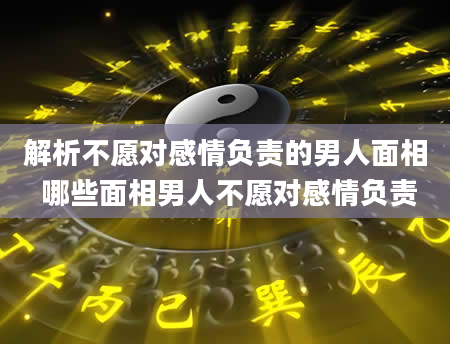 解析不愿对感情负责的男人面相 哪些面相男人不愿对感情负责