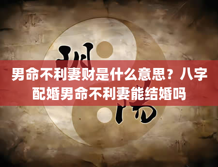 男命不利妻财是什么意思？八字配婚男命不利妻能结婚吗
