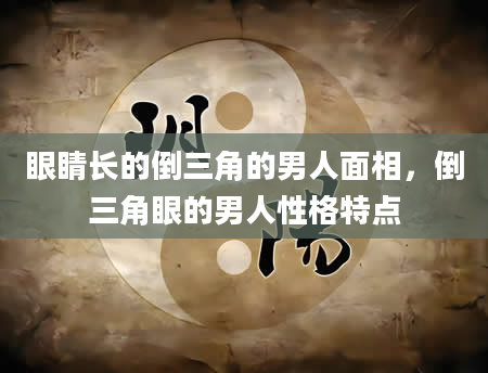 眼睛长的倒三角的男人面相，倒三角眼的男人性格特点