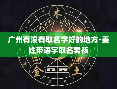 广州有没有取名字好的地方-姜姓带语字取名男孩