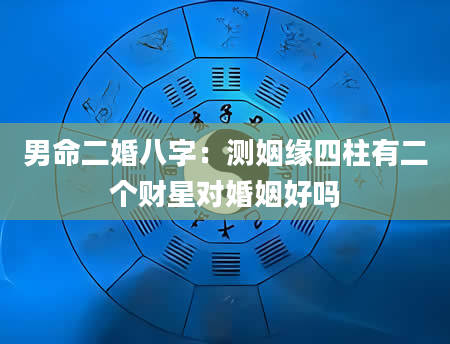 男命二婚八字：测姻缘四柱有二个财星对婚姻好吗