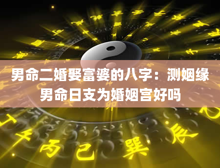 男命二婚娶富婆的八字：测姻缘男命日支为婚姻宫好吗