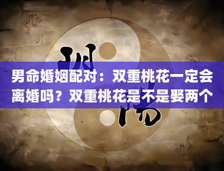 男命婚姻配对：双重桃花一定会离婚吗？双重桃花是不是娶两个