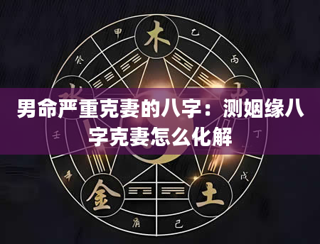 男命严重克妻的八字：测姻缘八字克妻怎么化解