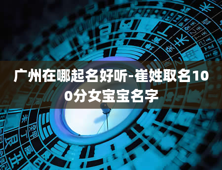 广州在哪起名好听-崔姓取名100分女宝宝名字