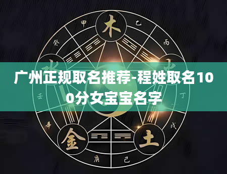 广州正规取名推荐-程姓取名100分女宝宝名字