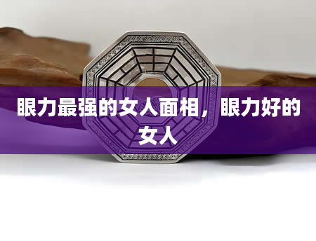眼力最强的女人面相，眼力好的女人