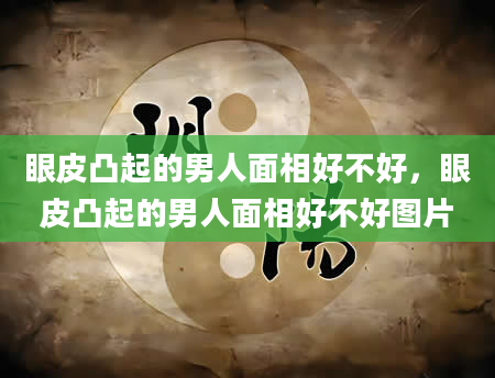 眼皮凸起的男人面相好不好，眼皮凸起的男人面相好不好图片