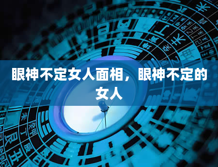 眼神不定女人面相，眼神不定的女人