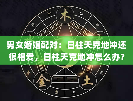 男女婚姻配对：日柱天克地冲还很相爱，日柱天克地冲怎么办？