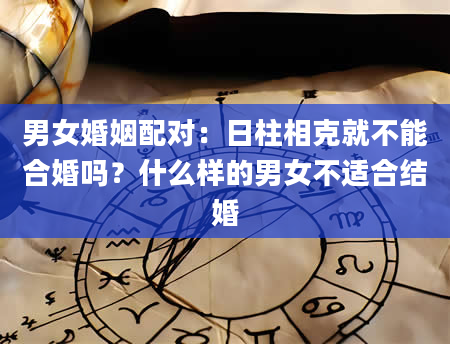 男女婚姻配对：日柱相克就不能合婚吗？什么样的男女不适合结婚