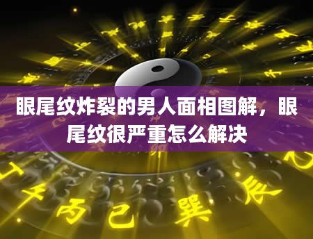 眼尾纹炸裂的男人面相图解，眼尾纹很严重怎么解决