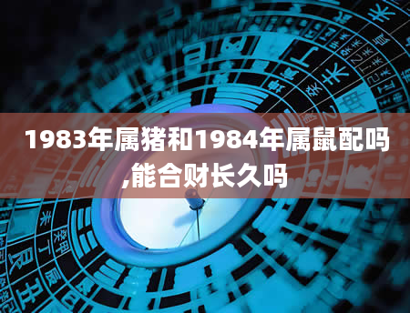 1983年属猪和1984年属鼠配吗,能合财长久吗