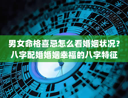男女命格喜忌怎么看婚姻状况？八字配婚婚姻幸福的八字特征